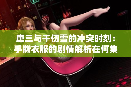 唐三與千仞雪的沖突時刻：手撕衣服的劇情解析在何集
