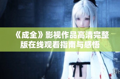 《成全》影視作品高清完整版在線觀看指南與感悟