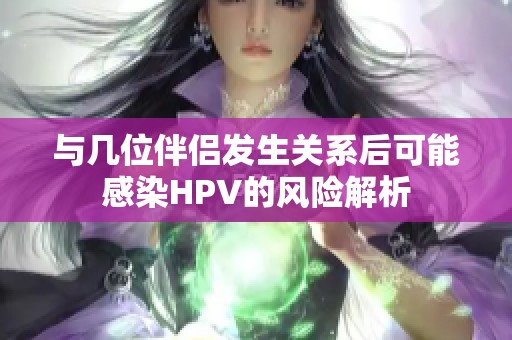 與幾位伴侶發(fā)生關(guān)系后可能感染HPV的風(fēng)險(xiǎn)解析
