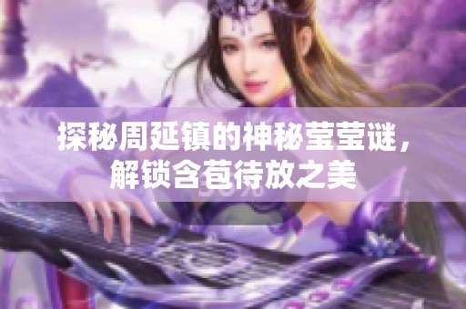 探秘周延鎮(zhèn)的神秘瑩瑩謎，解鎖含苞待放之美