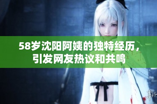 58歲沈陽阿姨的獨特經(jīng)歷，引發(fā)網(wǎng)友熱議和共鳴