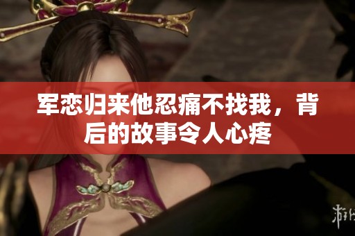 軍戀歸來他忍痛不找我，背后的故事令人心疼