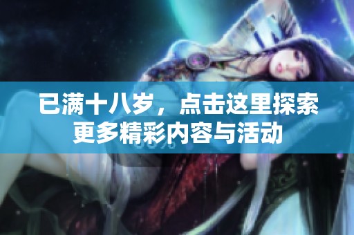 已滿十八歲，點(diǎn)擊這里探索更多精彩內(nèi)容與活動(dòng)