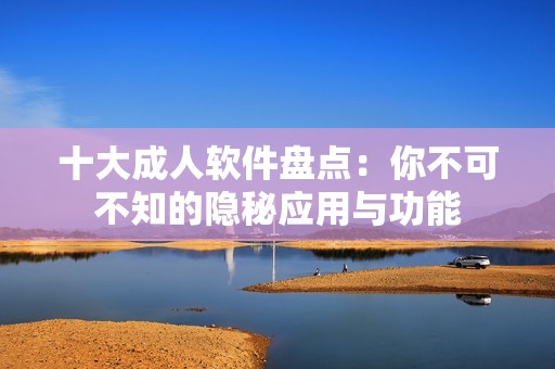 十大成人軟件盤點：你不可不知的隱秘應用與功能