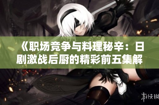《職場(chǎng)競(jìng)爭(zhēng)與料理秘辛：日劇激戰(zhàn)后廚的精彩前五集解析》