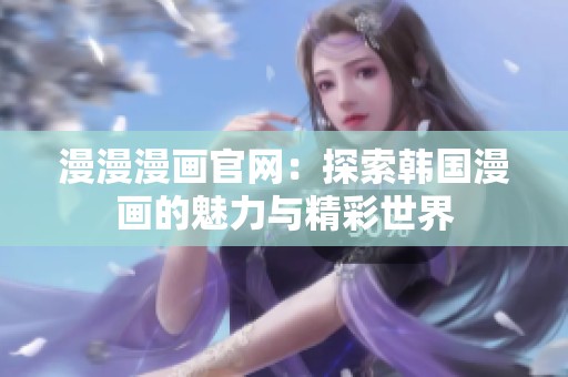 漫漫漫畫(huà)官網(wǎng)：探索韓國(guó)漫畫(huà)的魅力與精彩世界