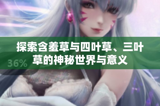 探索含羞草與四葉草、三葉草的神秘世界與意義