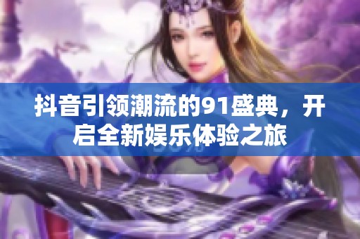 抖音引領(lǐng)潮流的91盛典，開啟全新娛樂體驗(yàn)之旅