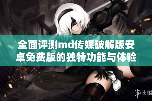 全面評測md傳媒破解版安卓免費(fèi)版的獨(dú)特功能與體驗(yàn)