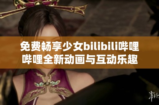 免費暢享少女bilibili嗶哩嗶哩全新動畫與互動樂趣
