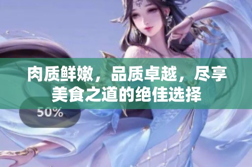 肉質(zhì)鮮嫩，品質(zhì)卓越，盡享美食之道的絕佳選擇