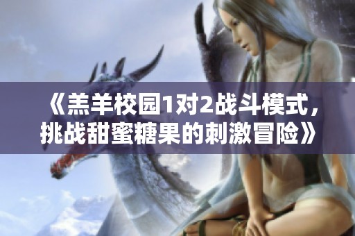 《羔羊校園1對2戰(zhàn)斗模式，挑戰(zhàn)甜蜜糖果的刺激冒險》