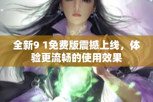 全新9 1免費(fèi)版震撼上線，體驗(yàn)更流暢的使用效果