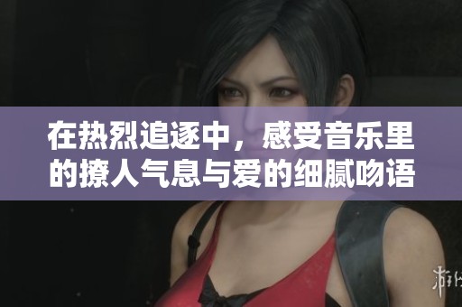 在熱烈追逐中，感受音樂里的撩人氣息與愛的細膩吻語