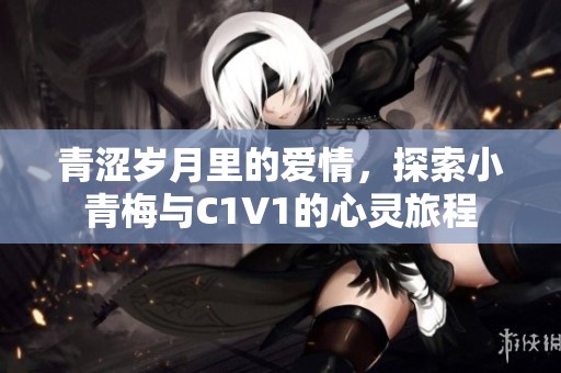 青澀歲月里的愛情，探索小青梅與C1V1的心靈旅程