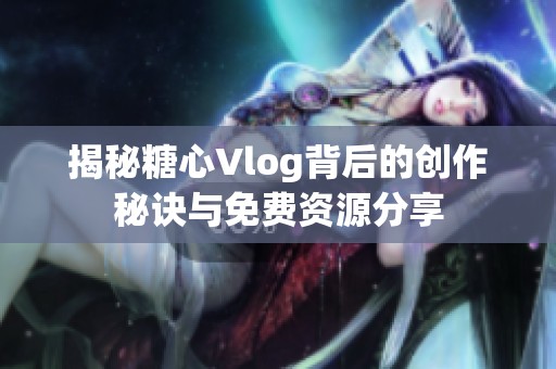 揭秘糖心Vlog背后的創(chuàng)作秘訣與免費資源分享
