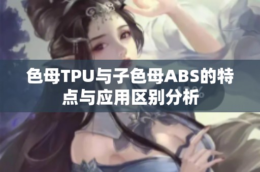 色母TPU與子色母ABS的特點與應(yīng)用區(qū)別分析
