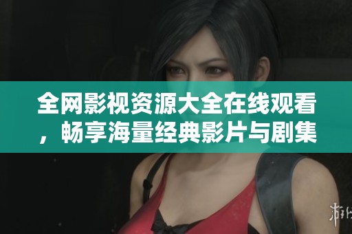 全網(wǎng)影視資源大全在線觀看，暢享海量經(jīng)典影片與劇集
