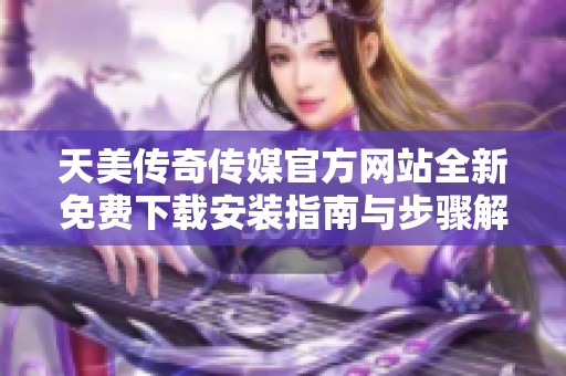 天美傳奇?zhèn)髅焦俜骄W(wǎng)站全新免費下載安裝指南與步驟解析