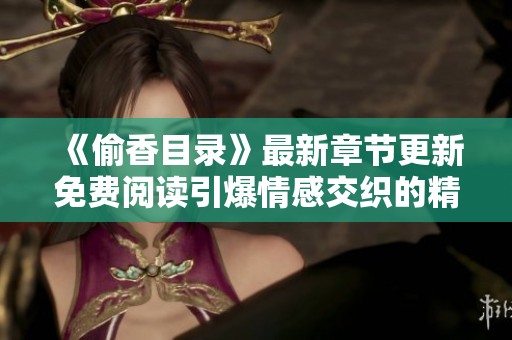 《偷香目錄》最新章節(jié)更新免費(fèi)閱讀引爆情感交織的精彩故事