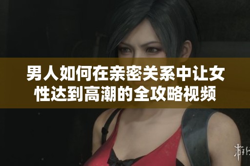 男人如何在親密關(guān)系中讓女性達(dá)到高潮的全攻略視頻