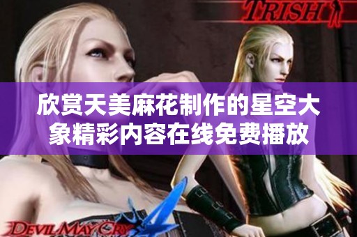 欣賞天美麻花制作的星空大象精彩內(nèi)容在線免費(fèi)播放 欣賞天美麻花制作的星空大象精彩內(nèi)容在線免費(fèi)播放