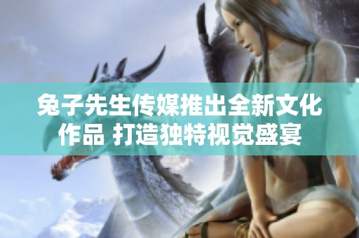 兔子先生傳媒推出全新文化作品 打造獨(dú)特視覺盛宴