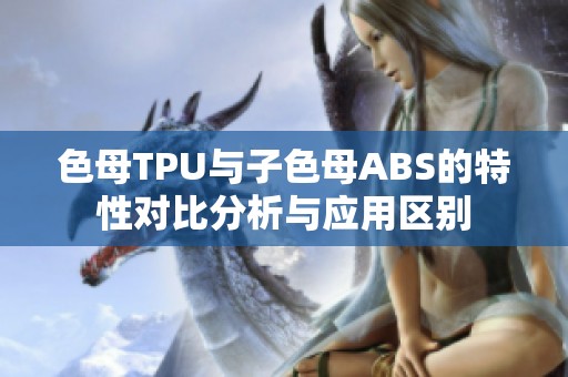 色母TPU與子色母ABS的特性對(duì)比分析與應(yīng)用區(qū)別