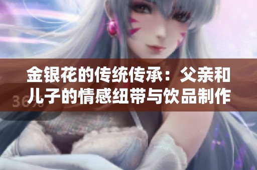 金銀花的傳統(tǒng)傳承：父親和兒子的情感紐帶與飲品制作