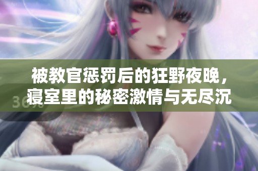 被教官懲罰后的狂野夜晚，寢室里的秘密激情與無盡沉淪