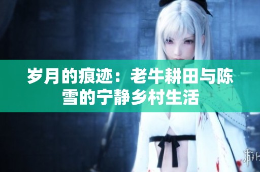 歲月的痕跡：老牛耕田與陳雪的寧?kù)o鄉(xiāng)村生活