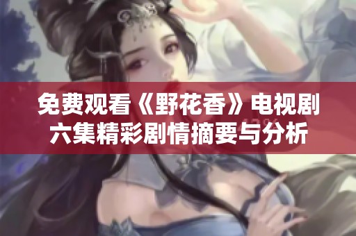 免費(fèi)觀看《野花香》電視劇六集精彩劇情摘要與分析