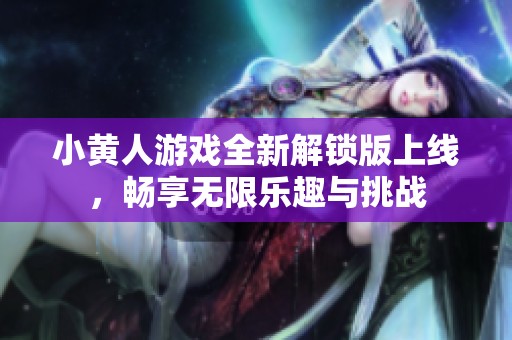 小黃人游戲全新解鎖版上線，暢享無(wú)限樂(lè)趣與挑戰(zhàn)