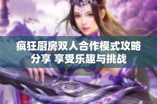 瘋狂廚房雙人合作模式攻略分享 享受樂(lè)趣與挑戰(zhàn)