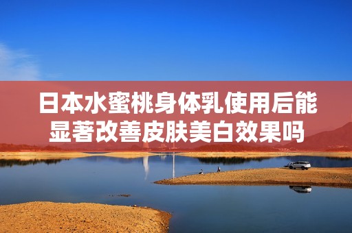 日本水蜜桃身體乳使用后能顯著改善皮膚美白效果嗎