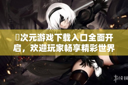 囧次元游戲下載入口全面開啟，歡迎玩家暢享精彩世界