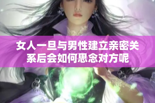 女人一旦與男性建立親密關(guān)系后會如何思念對方呢 女人一旦與男性建立親密關(guān)系后會如何思念對方呢