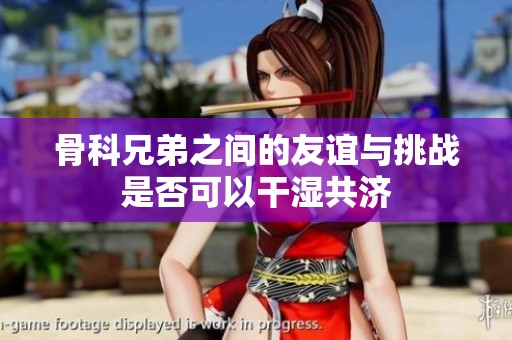 骨科兄弟之間的友誼與挑戰(zhàn)是否可以干濕共濟