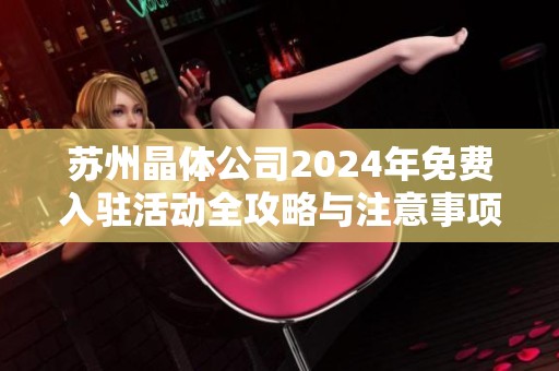蘇州晶體公司2024年免費入駐活動全攻略與注意事項
