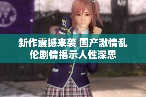 新作震撼來襲 國產(chǎn)激情亂倫劇情揭示人性深思
