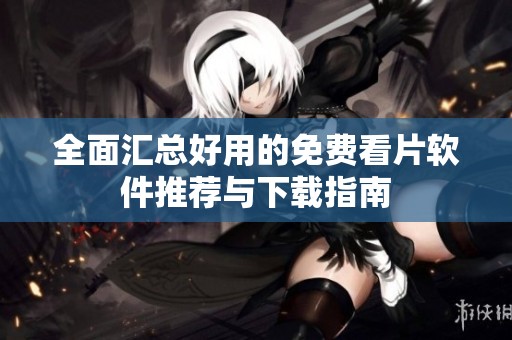 全面匯總好用的免費(fèi)看片軟件推薦與下載指南