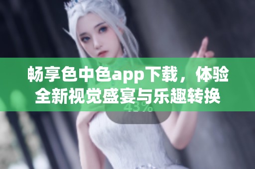 暢享色中色app下載，體驗全新視覺盛宴與樂趣轉(zhuǎn)換