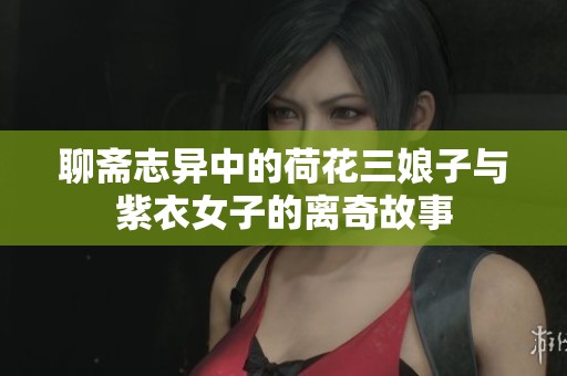 聊齋志異中的荷花三娘子與紫衣女子的離奇故事