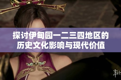 探討伊甸園一二三四地區(qū)的歷史文化影響與現(xiàn)代價(jià)值