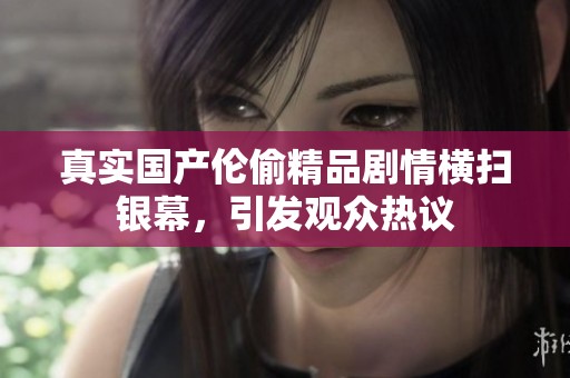 真實國產(chǎn)倫偷精品劇情橫掃銀幕，引發(fā)觀眾熱議