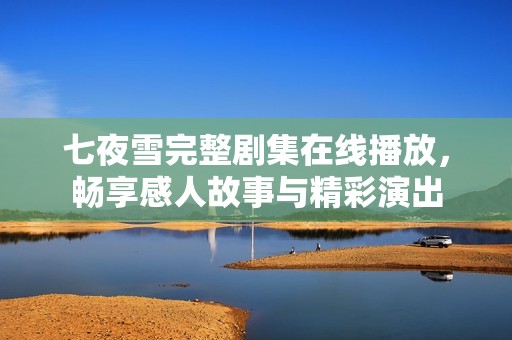 七夜雪完整劇集在線(xiàn)播放，暢享感人故事與精彩演出