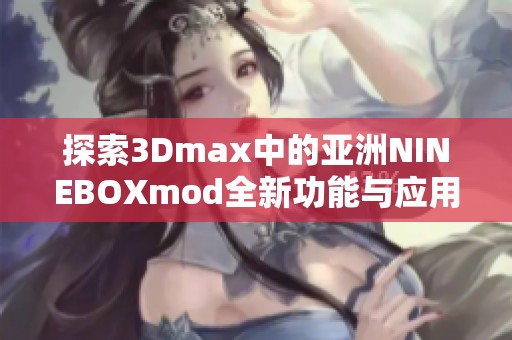 探索3Dmax中的亞洲NINEBOXmod全新功能與應(yīng)用技巧