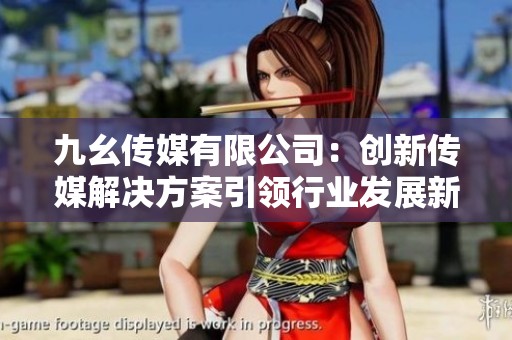 九幺傳媒有限公司：創(chuàng)新傳媒解決方案引領(lǐng)行業(yè)發(fā)展新風(fēng)尚