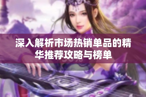 深入解析市場熱銷單品的精華推薦攻略與榜單