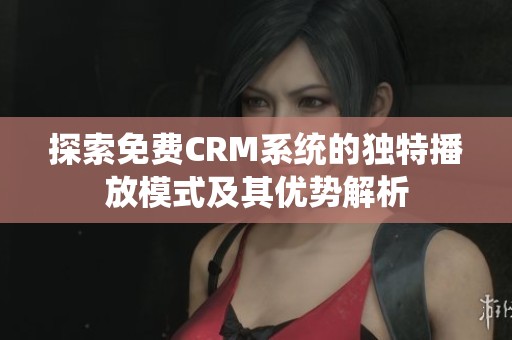探索免費CRM系統(tǒng)的獨特播放模式及其優(yōu)勢解析